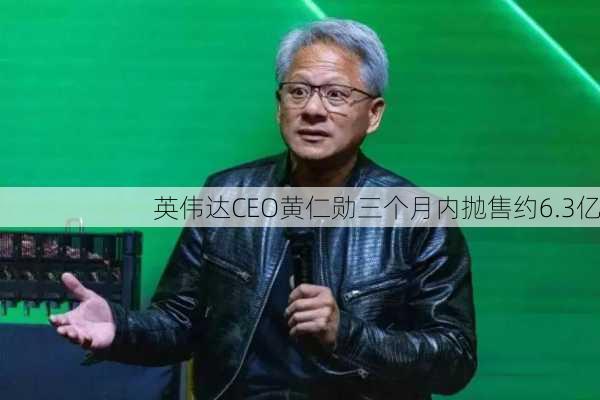 英伟达CEO黄仁勋三个月内抛售约6.3亿