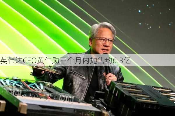 英伟达CEO黄仁勋三个月内抛售约6.3亿