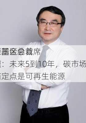 能源基金会首席
兼中国区总裁邹骥：未来5到10年，碳市场的锚定点是可再生能源