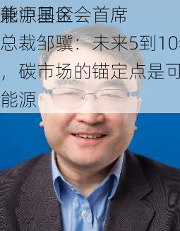 能源基金会首席
兼中国区总裁邹骥：未来5到10年，碳市场的锚定点是可再生能源