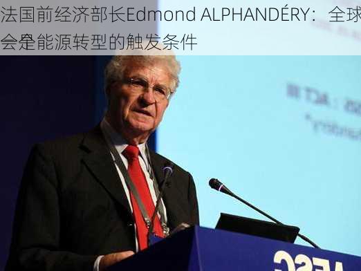 法国前经济部长Edmond ALPHANDÉRY：全球的碳价体系将会是
一个能源转型的触发条件