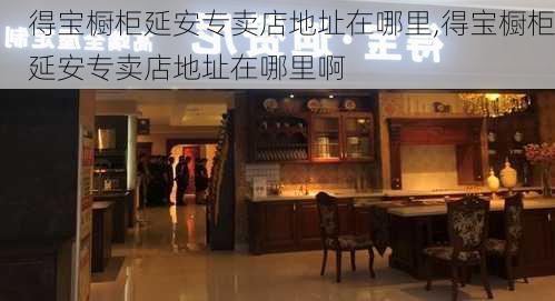 得宝橱柜延安专卖店地址在哪里,得宝橱柜延安专卖店地址在哪里啊