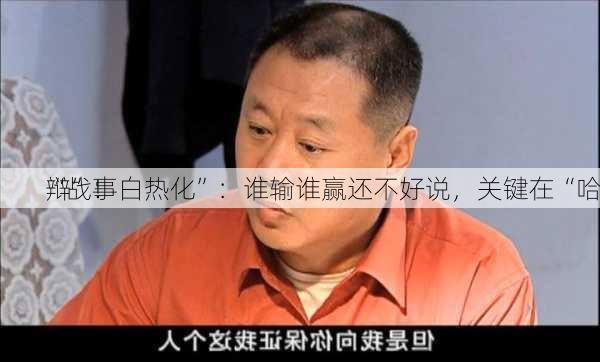 “战事白热化”：谁输谁赢还不好说，关键在“哈
辩”！