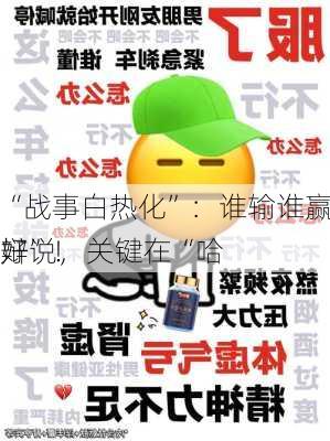 “战事白热化”：谁输谁赢还不好说，关键在“哈
辩”！