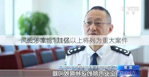 
“长牙带刺”加强
风险涉案金额1亿以上将列为重大案件