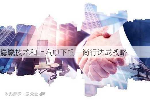 海曦技术和上汽旗下帆一尚行达成战略
协议