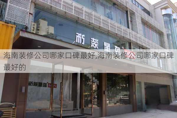 海南装修公司哪家口碑最好,海南装修公司哪家口碑最好的