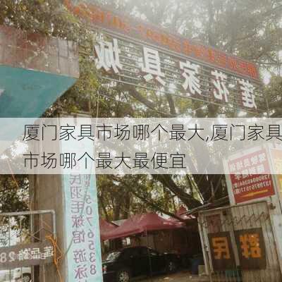 厦门家具市场哪个最大,厦门家具市场哪个最大最便宜