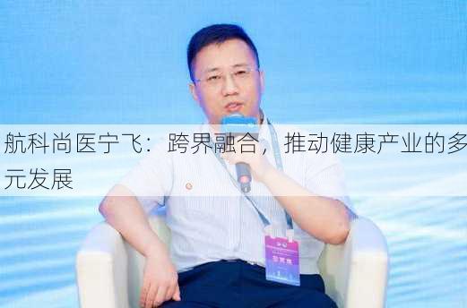 航科尚医宁飞：跨界融合，推动健康产业的多元发展