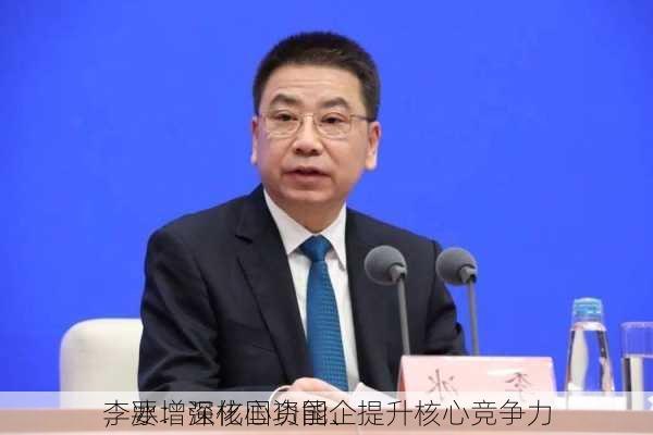 李冰：深化国资国企
，要增强核心功能、提升核心竞争力