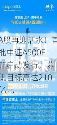 A股再迎活水！首批中证A500ETF启动发行，募集目标高达210亿元