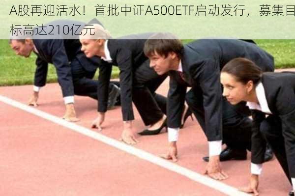 A股再迎活水！首批中证A500ETF启动发行，募集目标高达210亿元