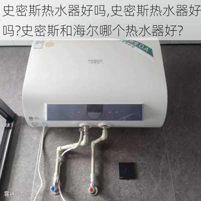 史密斯热水器好吗,史密斯热水器好吗?史密斯和海尔哪个热水器好?