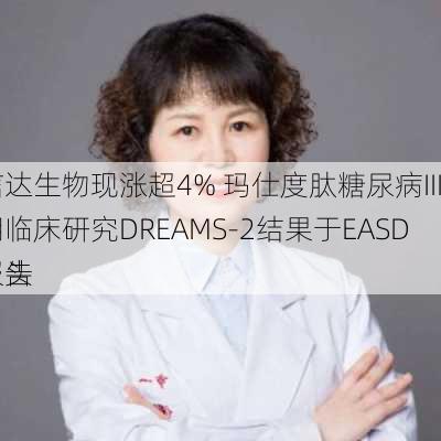 信达生物现涨超4% 玛仕度肽糖尿病III期临床研究DREAMS-2结果于EASD口头
报告