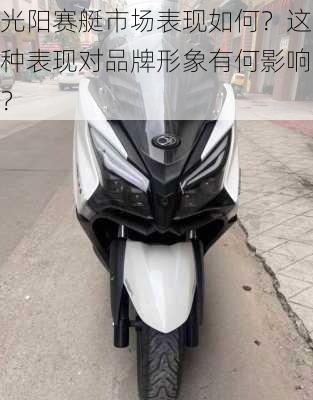 光阳赛艇市场表现如何？这种表现对品牌形象有何影响？