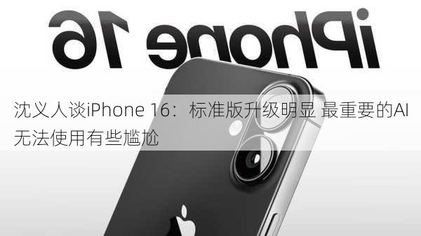 沈义人谈iPhone 16：标准版升级明显 最重要的AI无法使用有些尴尬