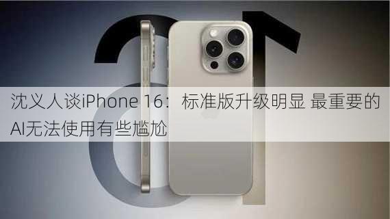 沈义人谈iPhone 16：标准版升级明显 最重要的AI无法使用有些尴尬