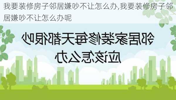 我要装修房子邻居嫌吵不让怎么办,我要装修房子邻居嫌吵不让怎么办呢