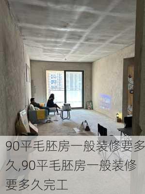 90平毛胚房一般装修要多久,90平毛胚房一般装修要多久完工