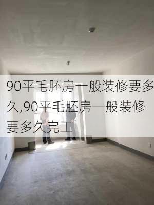 90平毛胚房一般装修要多久,90平毛胚房一般装修要多久完工