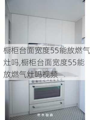 橱柜台面宽度55能放燃气灶吗,橱柜台面宽度55能放燃气灶吗视频