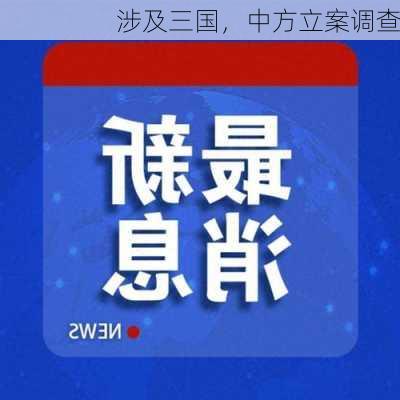 涉及三国，中方立案调查