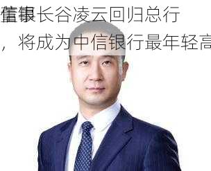 信银
董事长谷凌云回归总行，将成为中信银行最年轻高管