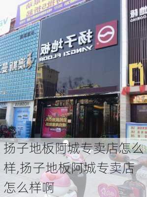 扬子地板阿城专卖店怎么样,扬子地板阿城专卖店怎么样啊