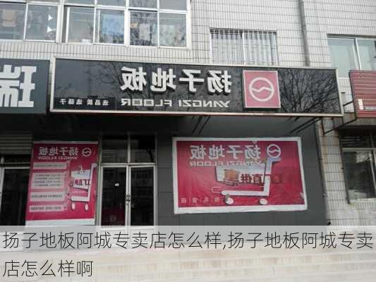 扬子地板阿城专卖店怎么样,扬子地板阿城专卖店怎么样啊