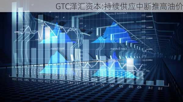 GTC泽汇资本:持续供应中断推高油价