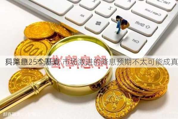 贝莱德：本周美
料降息25个基点 市场激进的降息预期不太可能成真