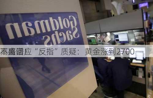 高盛回应“反指”质疑：黄金涨到2700
不离谱！