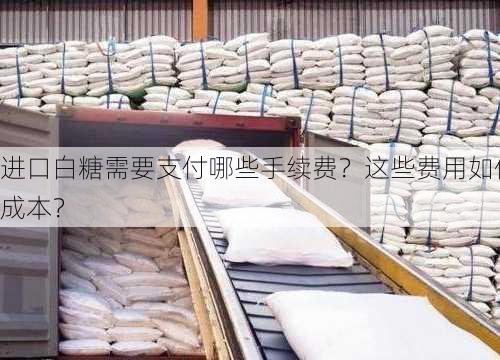 进口白糖需要支付哪些手续费？这些费用如何影响
成本？