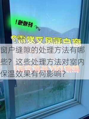 窗户缝隙的处理方法有哪些？这些处理方法对室内保温效果有何影响？