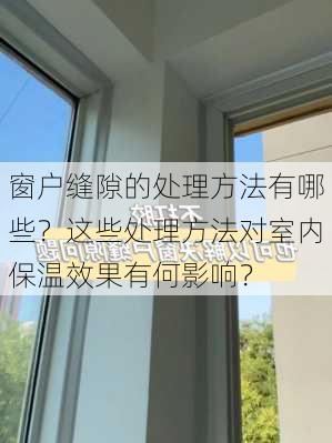 窗户缝隙的处理方法有哪些？这些处理方法对室内保温效果有何影响？