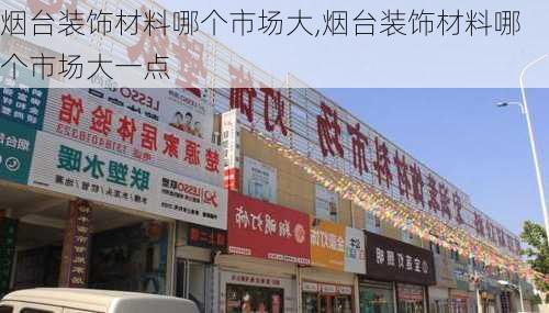 烟台装饰材料哪个市场大,烟台装饰材料哪个市场大一点