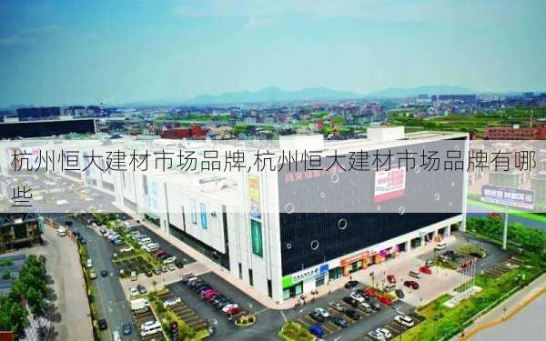 杭州恒大建材市场品牌,杭州恒大建材市场品牌有哪些