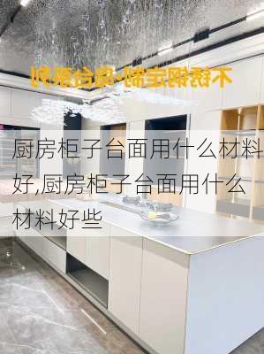 厨房柜子台面用什么材料好,厨房柜子台面用什么材料好些