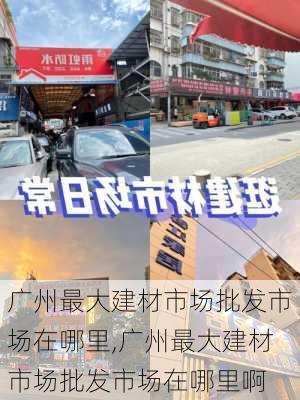 广州最大建材市场批发市场在哪里,广州最大建材市场批发市场在哪里啊