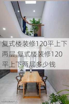 复式楼装修120平上下两层,复式楼装修120平上下两层多少钱