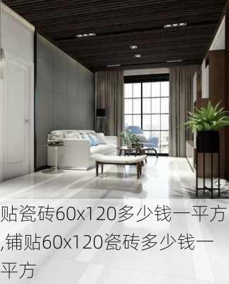 贴瓷砖60x120多少钱一平方,铺贴60x120瓷砖多少钱一平方