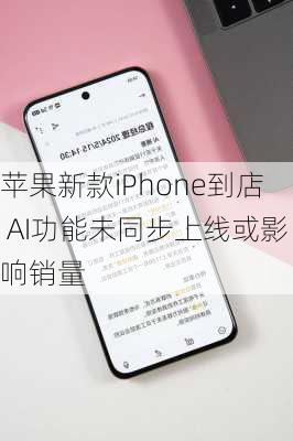 苹果新款iPhone到店 AI功能未同步上线或影响销量