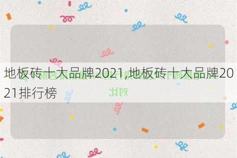 地板砖十大品牌2021,地板砖十大品牌2021排行榜