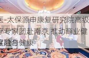 交医-太保源申康复研究院高级医疗专家团赴南京 推动商业健康保险与健康
深度融合