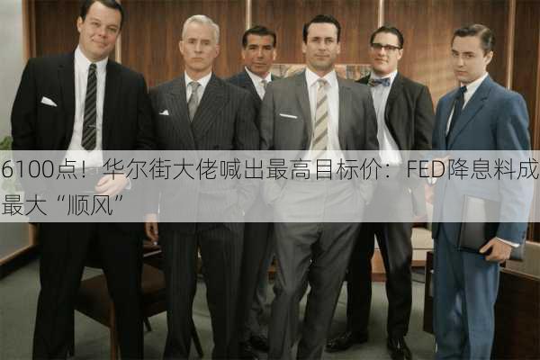 6100点！华尔街大佬喊出最高目标价：FED降息料成最大“顺风”