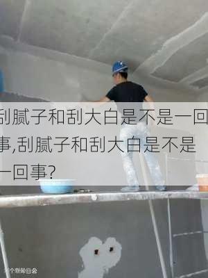 刮腻子和刮大白是不是一回事,刮腻子和刮大白是不是一回事?