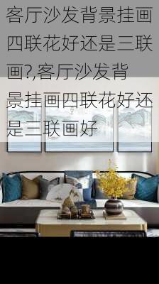 客厅沙发背景挂画四联花好还是三联画?,客厅沙发背景挂画四联花好还是三联画好