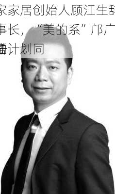 顾家家居创始人顾江生辞任董事长，“美的系”邝广雄接任，
激励计划同
公告