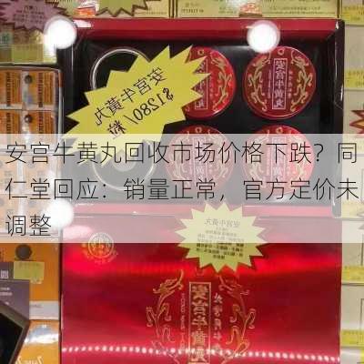 安宫牛黄丸回收市场价格下跌？同仁堂回应：销量正常，官方定价未调整