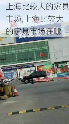 上海比较大的家具市场,上海比较大的家具市场在哪